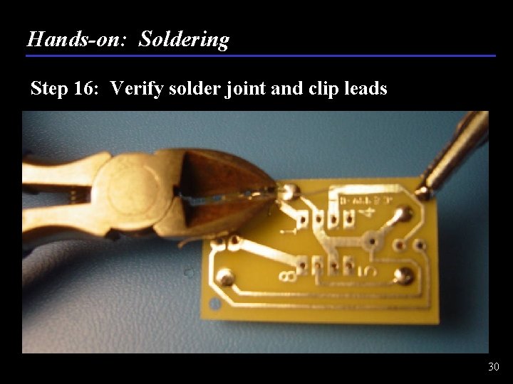 Hands-on: Soldering Step 16: Verify solder joint and clip leads 30 