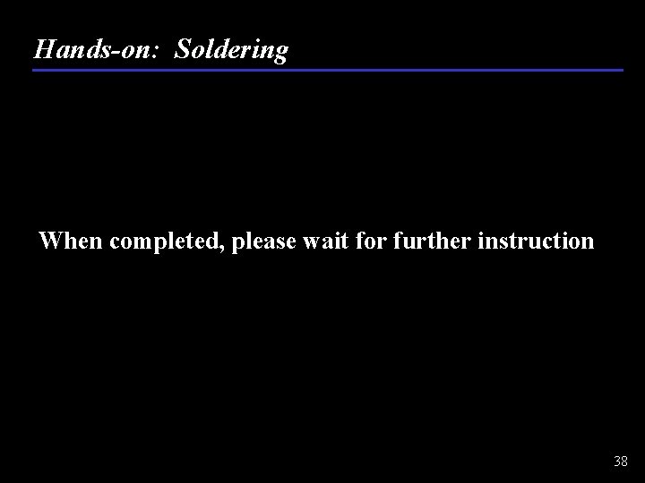 Hands-on: Soldering When completed, please wait for further instruction 38 