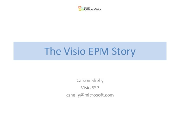 The Visio EPM Story Carson Shelly Visio SSP cshelly@microsoft. com 