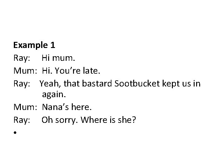 Example 1 Ray: Hi mum. Mum: Hi. You’re late. Ray: Yeah, that bastard Sootbucket