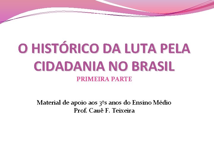 O HISTÓRICO DA LUTA PELA CIDADANIA NO BRASIL PRIMEIRA PARTE Material de apoio aos