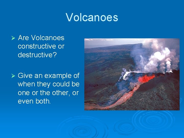 Volcanoes Ø Are Volcanoes constructive or destructive? Ø Give an example of when they