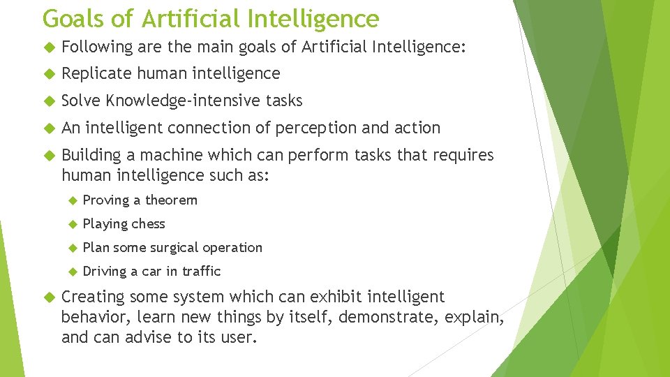 Goals of Artificial Intelligence Following are the main goals of Artificial Intelligence: Replicate human