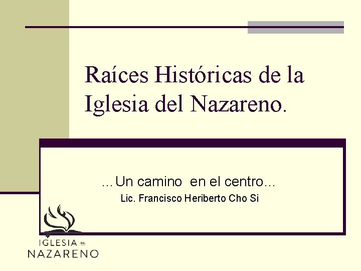 Raíces Históricas de la Iglesia del Nazareno. …Un camino en el centro… Lic. Francisco