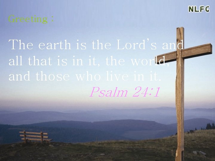 Greeting : The earth is the Lord’s and all that is in it, the