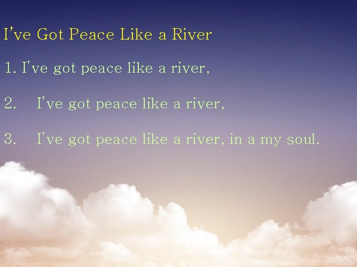 I’ve Got Peace Like a River 1. I’ve got peace like a river, 2.