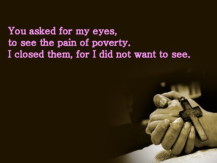 You asked for my eyes, to see the pain of poverty. I closed them,