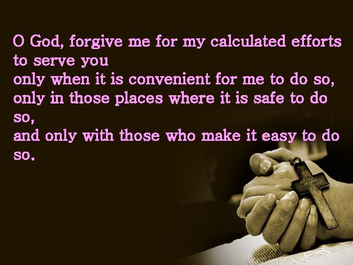 O God, forgive me for my calculated efforts to serve you only when it