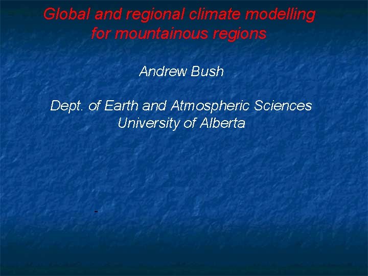 Global and regional climate modelling for mountainous regions Andrew Bush Dept. of Earth and