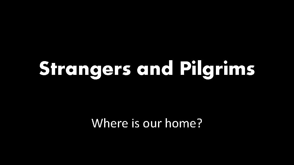 Strangers and Pilgrims Where is our home? 