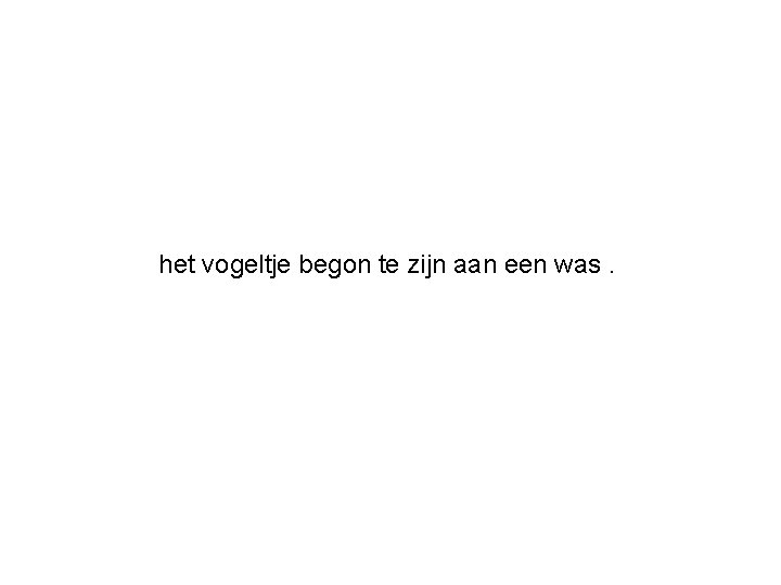 het vogeltje begon te zijn aan een was. 