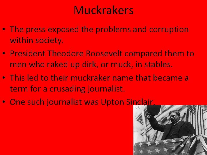 Muckrakers • The press exposed the problems and corruption within society. • President Theodore
