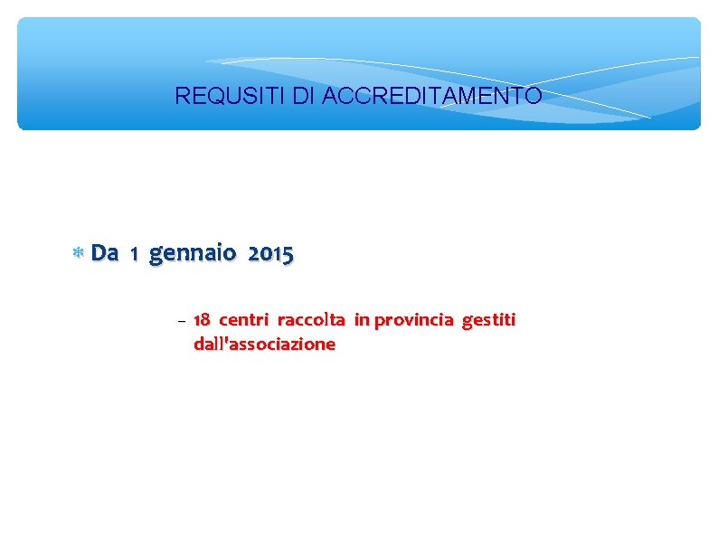 REQUSITI DI ACCREDITAMENTO Da 1 gennaio 2015 18 centri raccolta in provincia gestiti dall'associazione