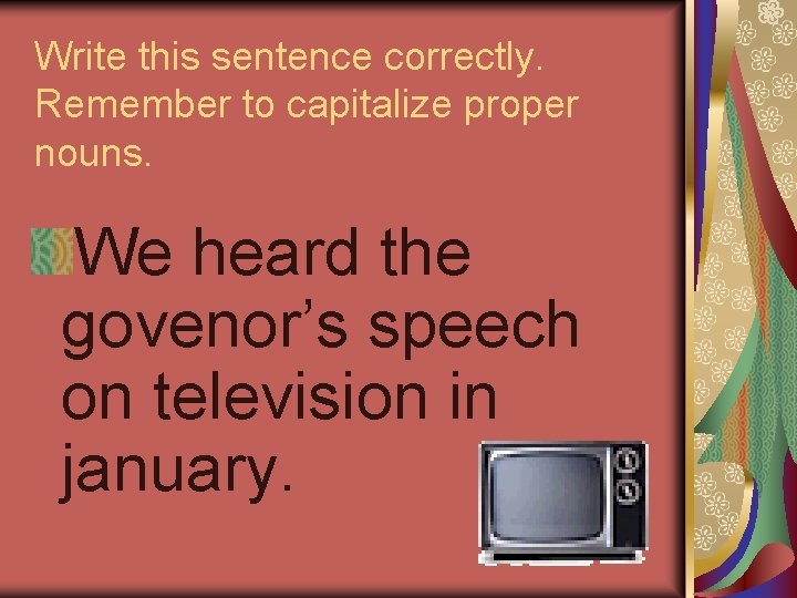 Write this sentence correctly. Remember to capitalize proper nouns. We heard the govenor’s speech Write this sentence correctly. Remember to capitalize proper nouns. We heard the govenor’s speech