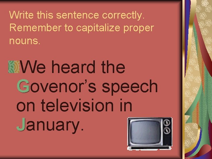 Write this sentence correctly. Remember to capitalize proper nouns. We heard the Govenor’s speech Write this sentence correctly. Remember to capitalize proper nouns. We heard the Govenor’s speech
