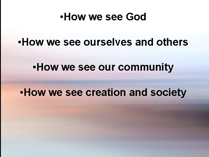  • How we see God • How we see ourselves and others •