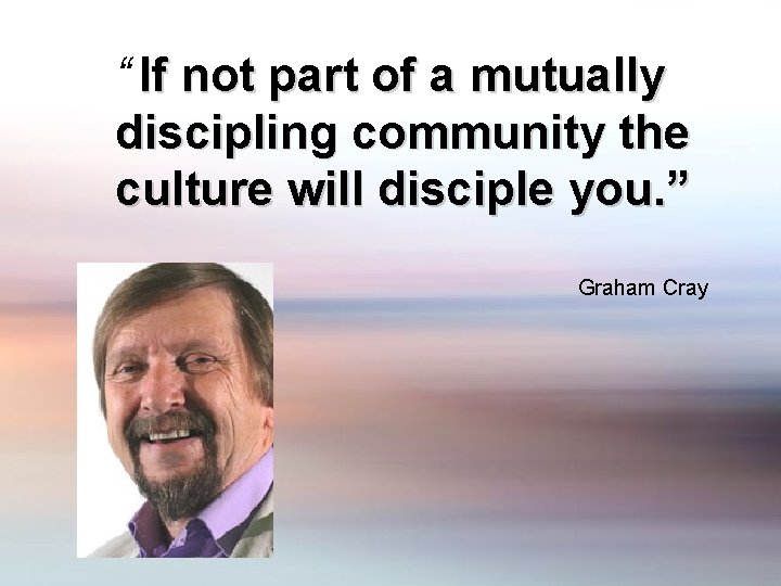 “ If not part of a mutually discipling community the culture will disciple you.