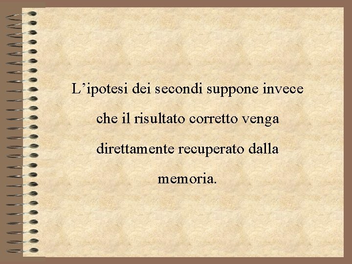 L’ipotesi dei secondi suppone invece che il risultato corretto venga direttamente recuperato dalla memoria.