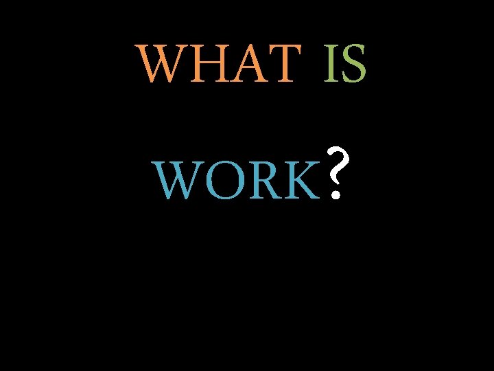 WHAT IS WORK? 