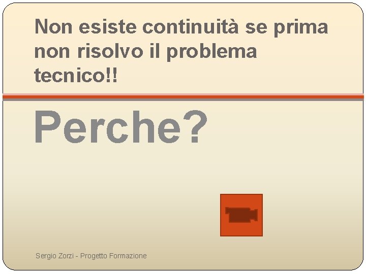 Non esiste continuità se prima non risolvo il problema tecnico!! Perche? Sergio Zorzi -