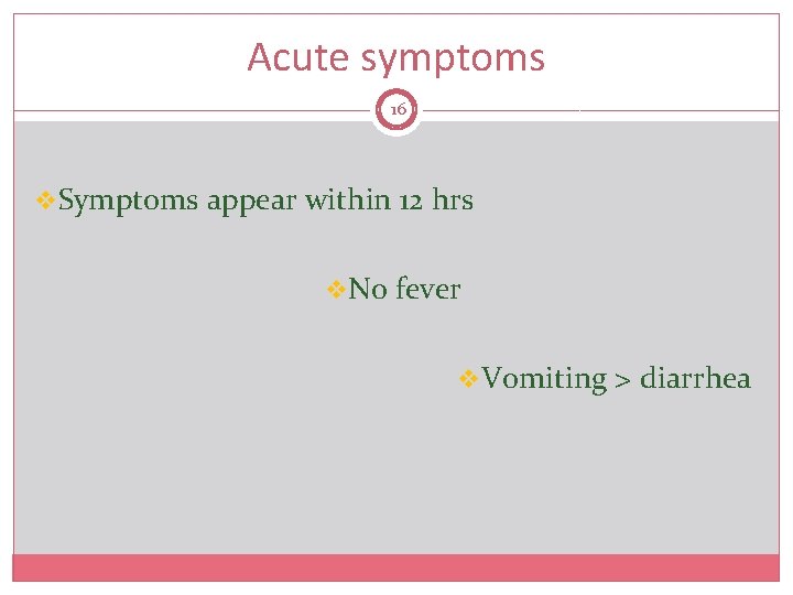 Acute symptoms 16 v. Symptoms appear within 12 hrs v. No fever v. Vomiting
