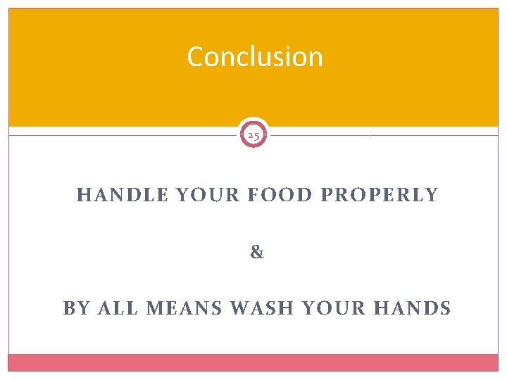 Conclusion 25 HANDLE YOUR FOOD PROPERLY & BY ALL MEANS WASH YOUR HANDS 