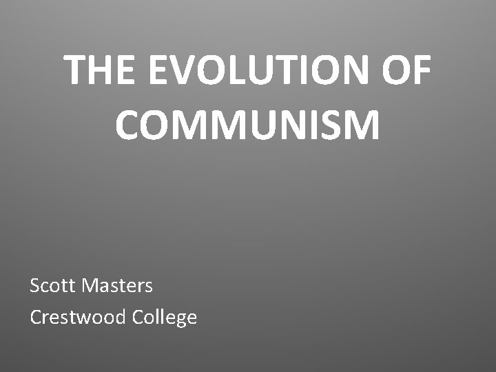 THE EVOLUTION OF COMMUNISM Scott Masters Crestwood College THE EVOLUTION OF COMMUNISM Scott Masters Crestwood College
