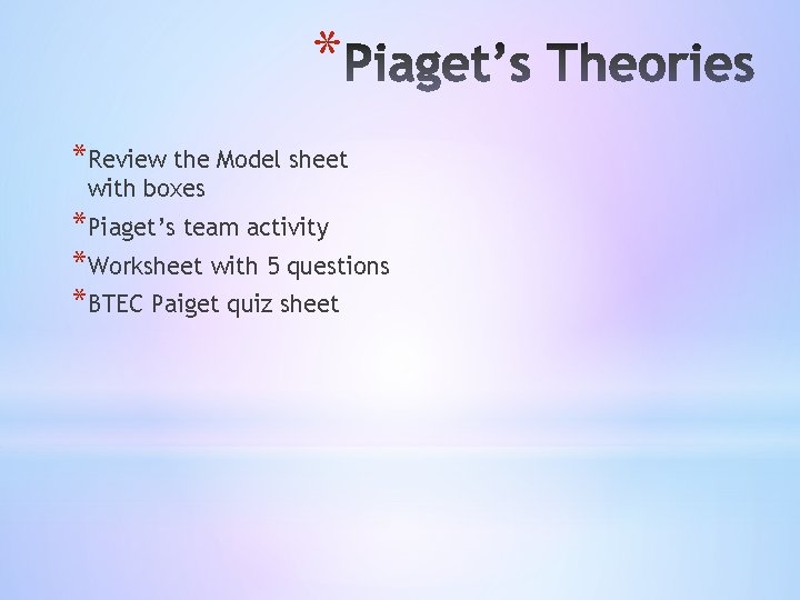 * *Review the Model sheet with boxes *Piaget’s team activity *Worksheet with 5 questions