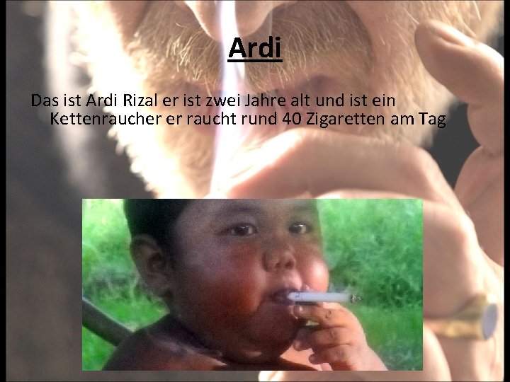 Ardi Das ist Ardi Rizal er ist zwei Jahre alt und ist ein Kettenraucher