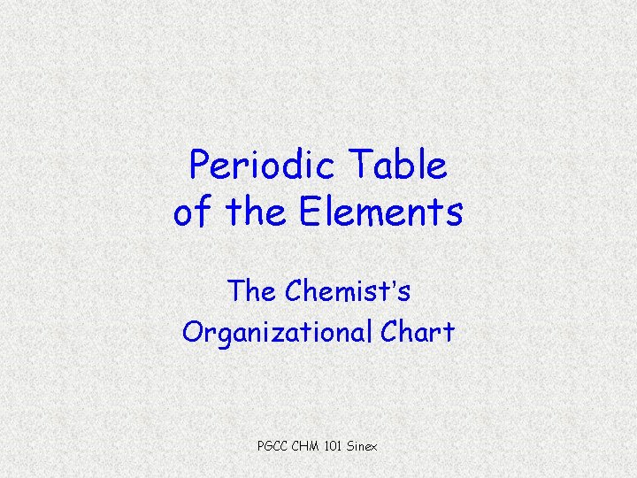 Periodic Table of the Elements The Chemist’s Organizational Chart PGCC CHM 101 Sinex 