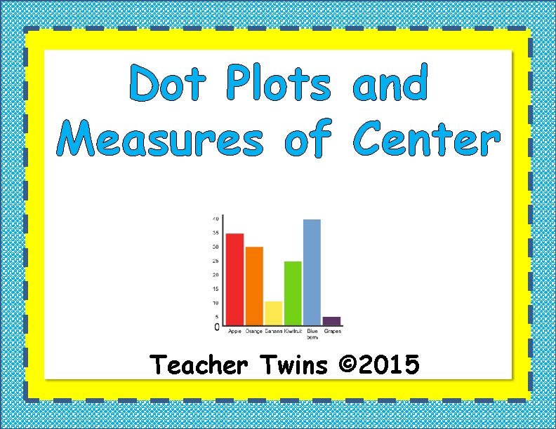 Dot Plots and Measures of Center Teacher Twins © 2015 