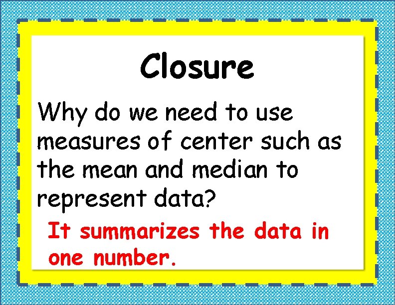 Closure Why do we need to use measures of center such as the mean