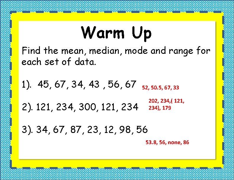 Warm Up Find the mean, median, mode and range for each set of data.