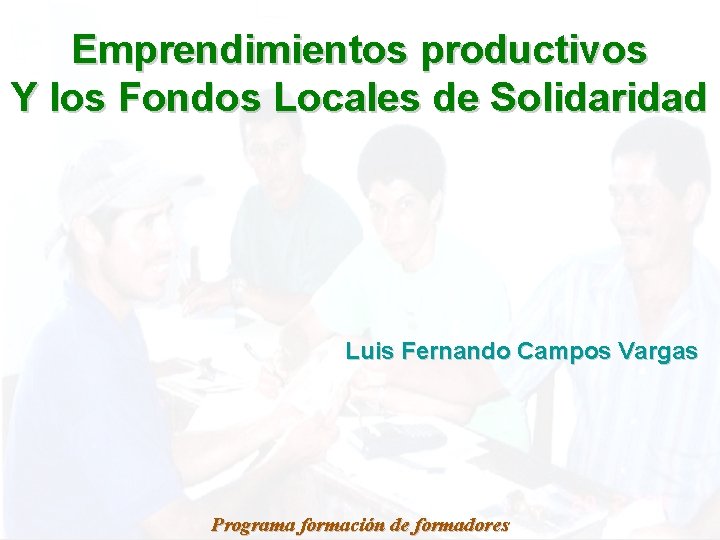 Emprendimientos productivos Y los Fondos Locales de Solidaridad Luis Fernando Campos Vargas Programa formación