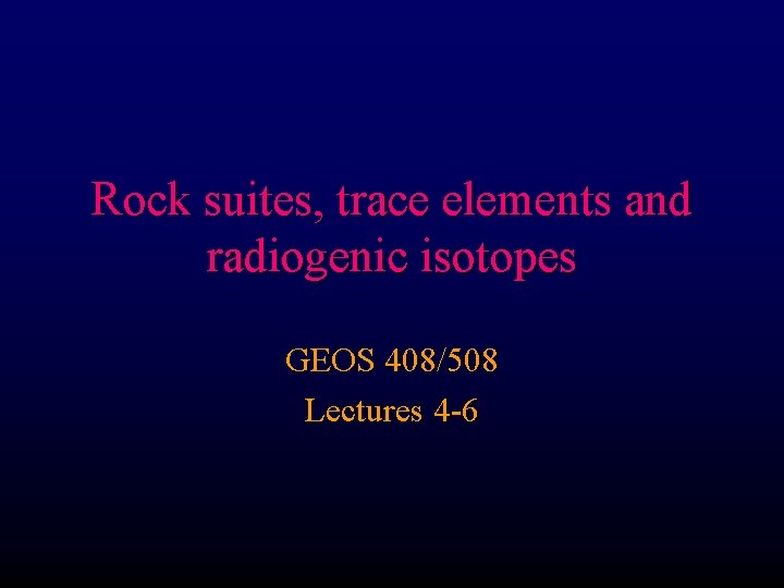 Rock suites, trace elements and radiogenic isotopes GEOS 408/508 Lectures 4 -6 