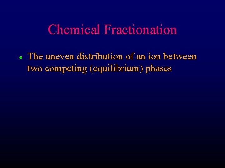 Chemical Fractionation l The uneven distribution of an ion between two competing (equilibrium) phases