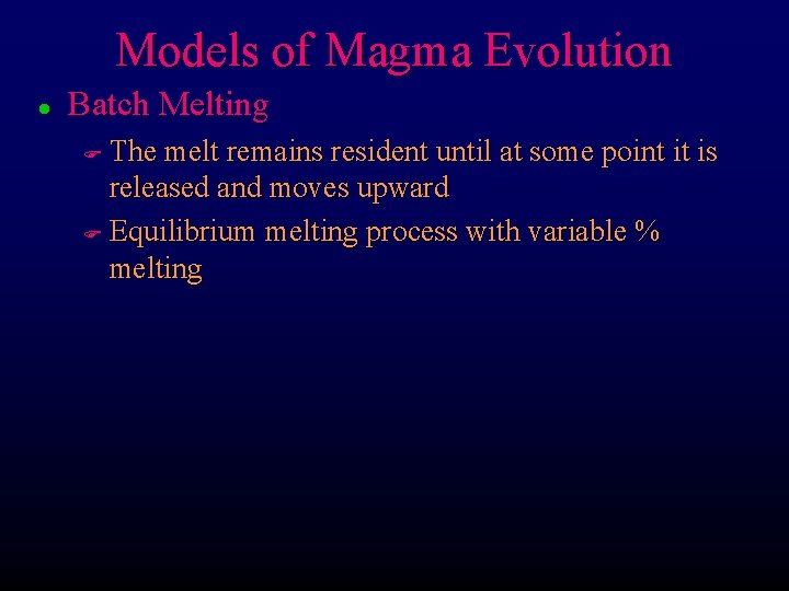 Models of Magma Evolution l Batch Melting The melt remains resident until at some