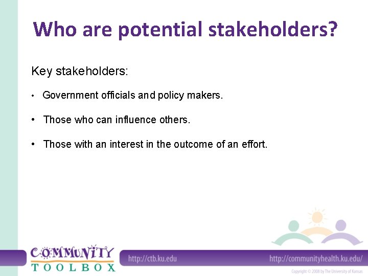 Who are potential stakeholders? Key stakeholders: • Government officials and policy makers. • Those