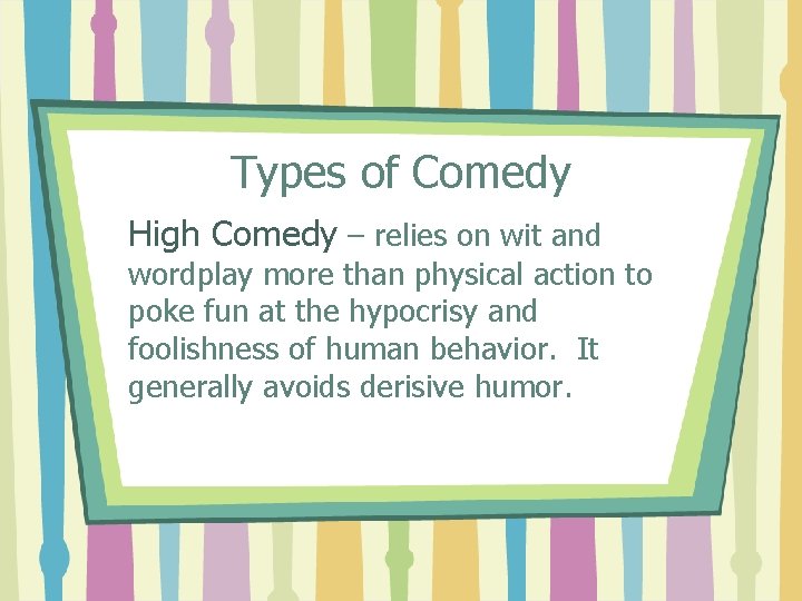 Types of Comedy High Comedy – relies on wit and wordplay more than physical