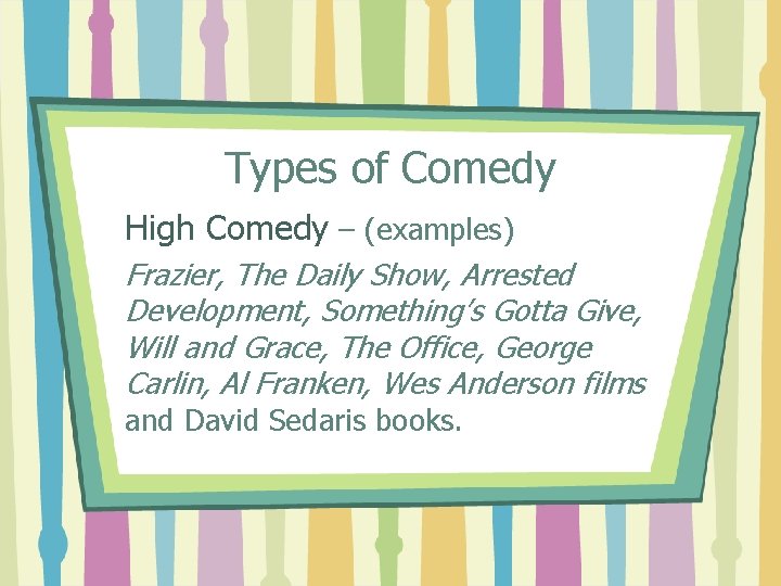 Types of Comedy High Comedy – (examples) Frazier, The Daily Show, Arrested Development, Something’s