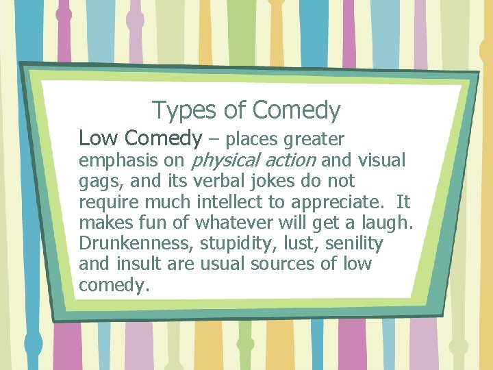 Types of Comedy Low Comedy – places greater emphasis on physical action and visual