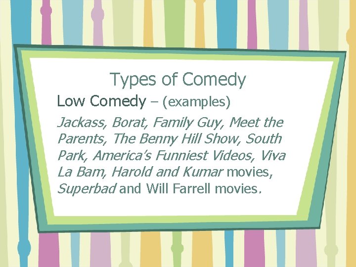 Types of Comedy Low Comedy – (examples) Jackass, Borat, Family Guy, Meet the Parents,