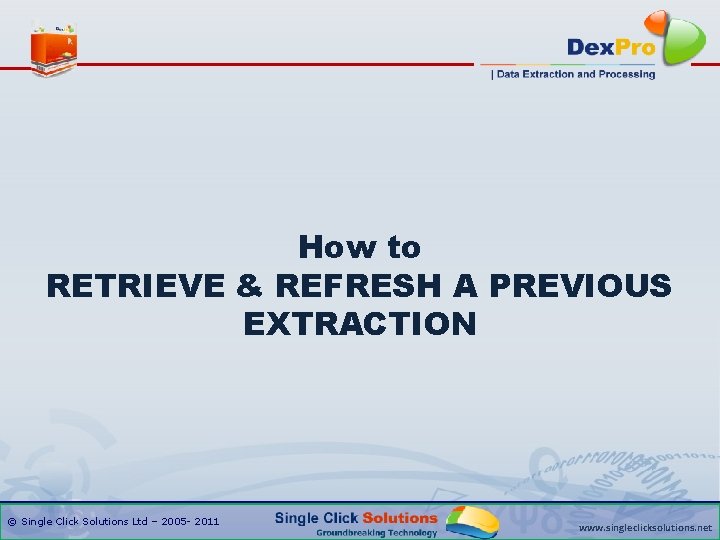 How to RETRIEVE & REFRESH A PREVIOUS EXTRACTION © Single Click Solutions Ltd –