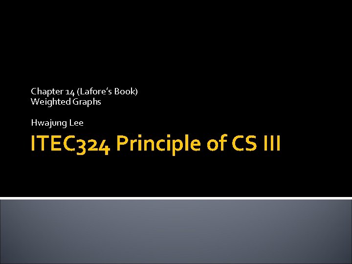 Chapter 14 (Lafore’s Book) Weighted Graphs Hwajung Lee ITEC 324 Principle of CS III