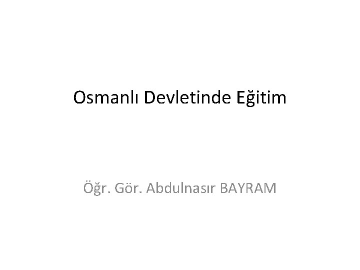 Osmanlı Devletinde Eğitim Öğr. Gör. Abdulnasır BAYRAM 