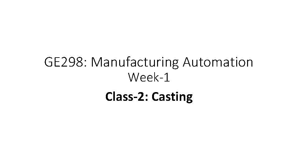 GE 298: Manufacturing Automation Week-1 Class-2: Casting 