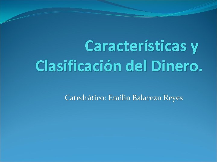 Características y Clasificación del Dinero. Catedrático: Emilio Balarezo Reyes 