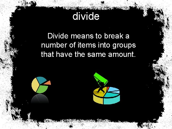 divide Divide means to break a number of items into groups that have the