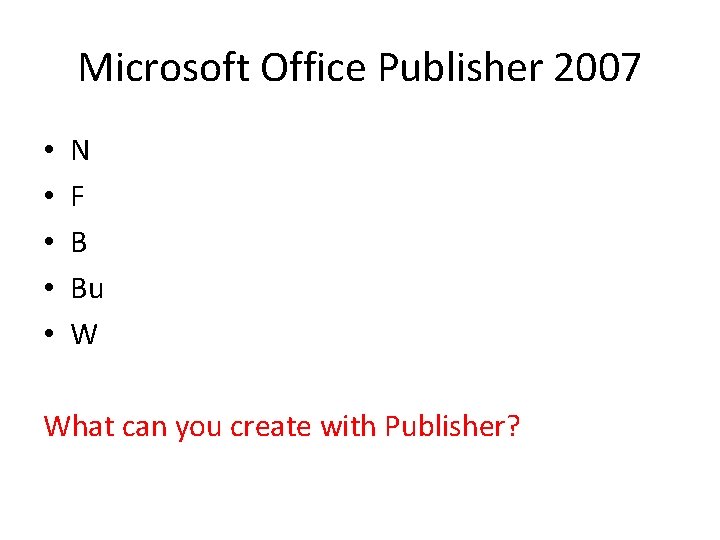 Microsoft Office Publisher 2007 • • • N F B Bu W What can
