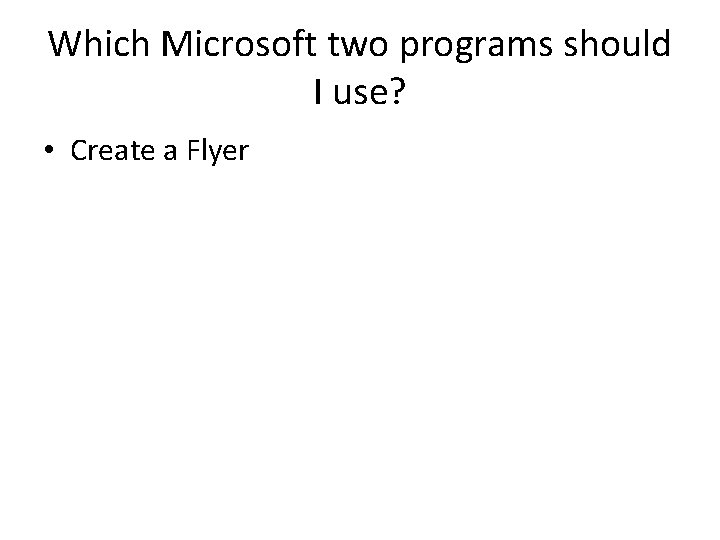 Which Microsoft two programs should I use? • Create a Flyer 